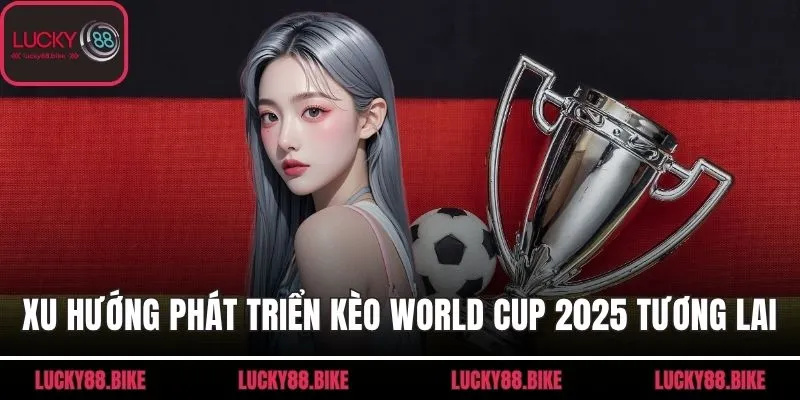 Xu hướng phát triển của kèo World Cup 2025 trong tương lai